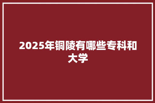 2025年铜陵有哪些专科和大学