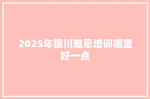 2025年银川雅思培训哪里好一点 未命名