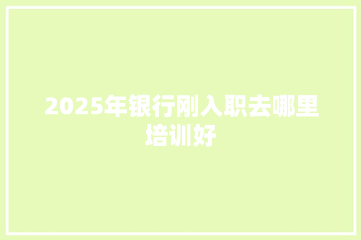 2025年银行刚入职去哪里培训好 未命名