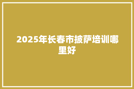 2025年长春市披萨培训哪里好 未命名