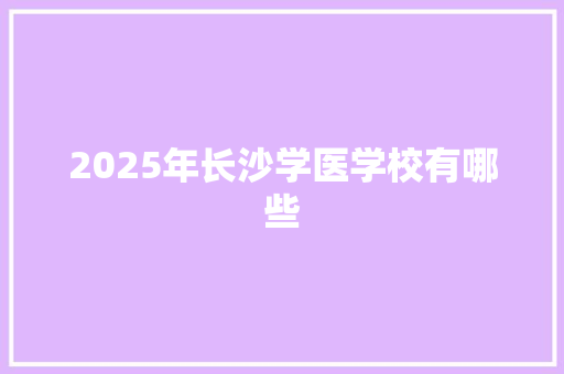 2025年长沙学医学校有哪些 未命名