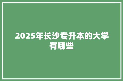 2025年长沙专升本的大学有哪些 未命名