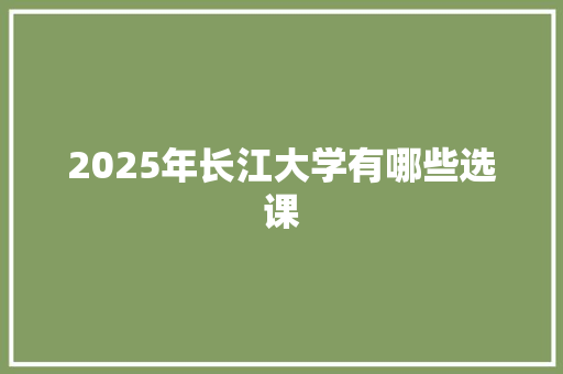 2025年长江大学有哪些选课