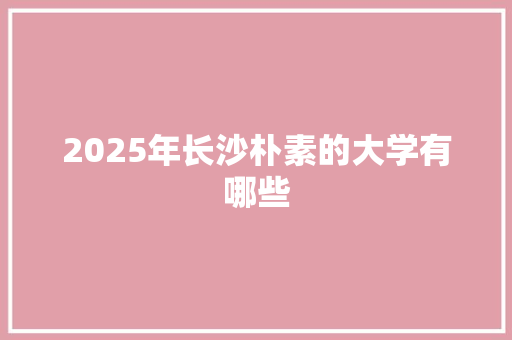 2025年长沙朴素的大学有哪些 未命名