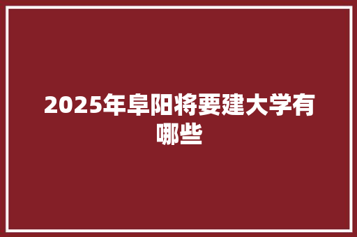 2025年阜阳将要建大学有哪些 未命名