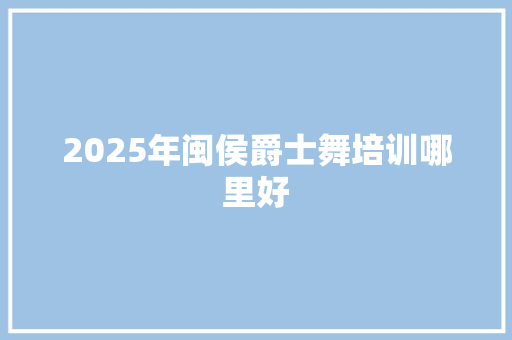 2025年闽侯爵士舞培训哪里好 未命名