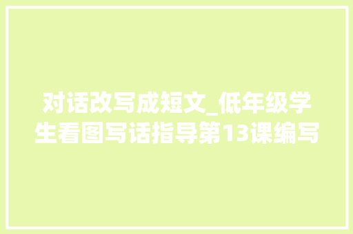 对话改写成短文_低年级学生看图写话指导第13课编写小对话 会议纪要范文