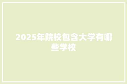 2025年院校包含大学有哪些学校