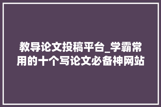 教导论文投稿平台_学霸常用的十个写论文必备神网站