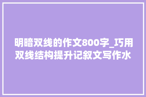 明暗双线的作文800字_巧用双线结构提升记叙文写作水平