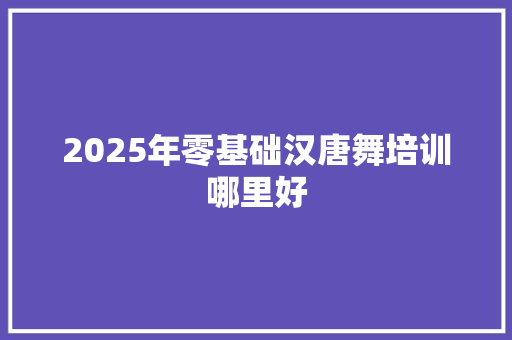 2025年零基础汉唐舞培训哪里好