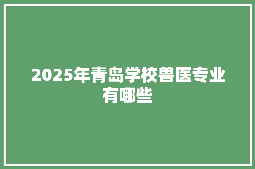 2025年青岛学校兽医专业有哪些 未命名