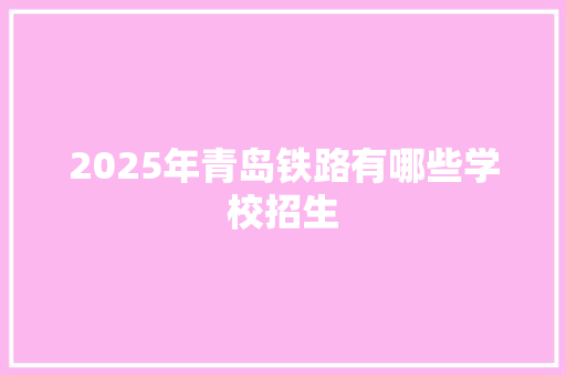 2025年青岛铁路有哪些学校招生 未命名