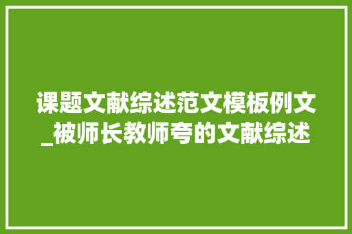 课题文献综述范文模板例文_被师长教师夸的文献综述可直接套用的万能模板