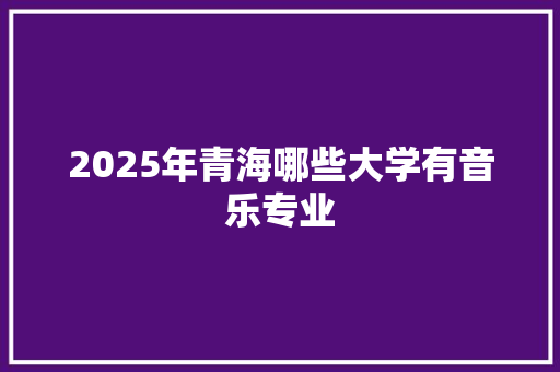 2025年青海哪些大学有音乐专业 未命名