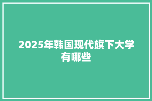 2025年韩国现代旗下大学有哪些