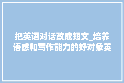 把英语对话改成短文_培养语感和写作能力的好对象英语小短文我们是同伙配音频