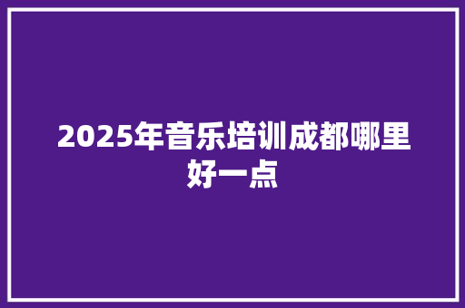 2025年音乐培训成都哪里好一点 未命名