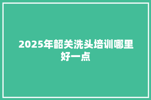 2025年韶关洗头培训哪里好一点 未命名