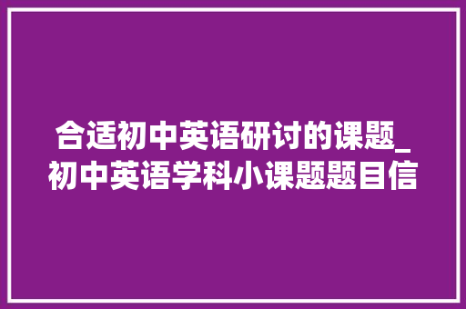 合适初中英语研讨的课题_初中英语学科小课题题目信息汇总 综述范文