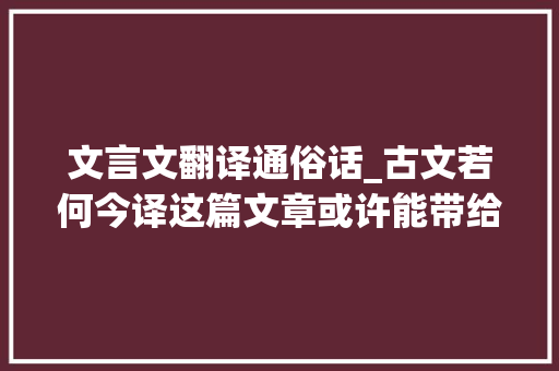 文言文翻译通俗话_古文若何今译这篇文章或许能带给你一些启发