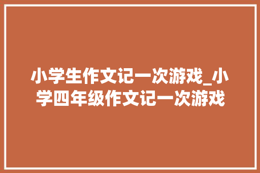 小学生作文记一次游戏_小学四年级作文记一次游戏