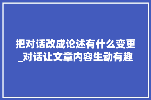 把对话改成论述有什么变更_对话让文章内容生动有趣画龙点睛 学术范文