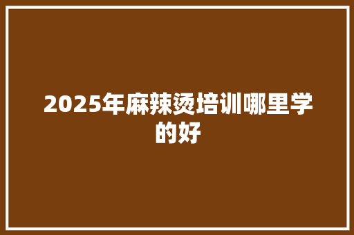 2025年麻辣烫培训哪里学的好