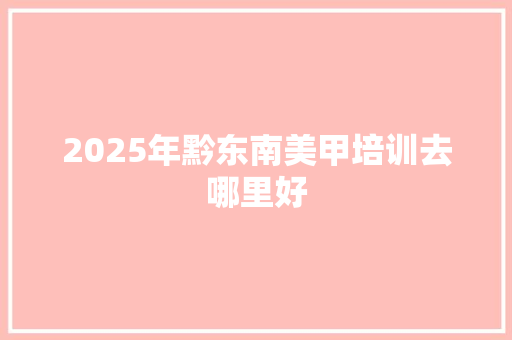 2025年黔东南美甲培训去哪里好