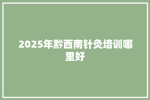 2025年黔西南针灸培训哪里好