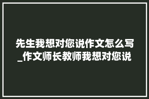 先生我想对您说作文怎么写_作文师长教师我想对您说29篇 职场范文