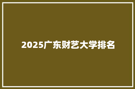 2025广东财艺大学排名