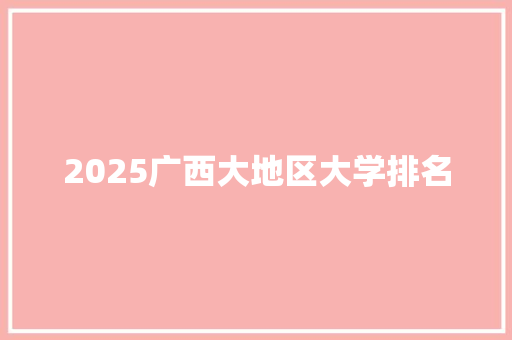 2025广西大地区大学排名 未命名