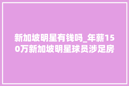 新加坡明星有钱吗_年薪150万新加坡明星球员涉足房产界成为房产经纪人 论文范文