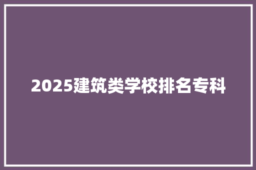 2025建筑类学校排名专科 未命名