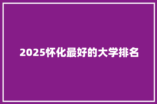 2025怀化最好的大学排名