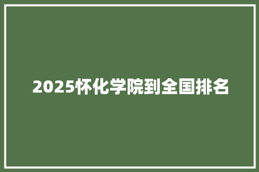 2025怀化学院到全国排名