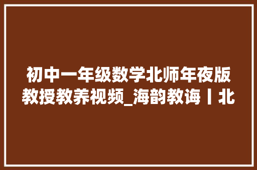 初中一年级数学北师年夜版教授教养视频_海韵教诲丨北师大年夜版小学数学一年级上册全册微课 演讲稿范文