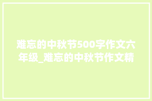 难忘的中秋节500字作文六年级_难忘的中秋节作文精选49篇 求职信范文