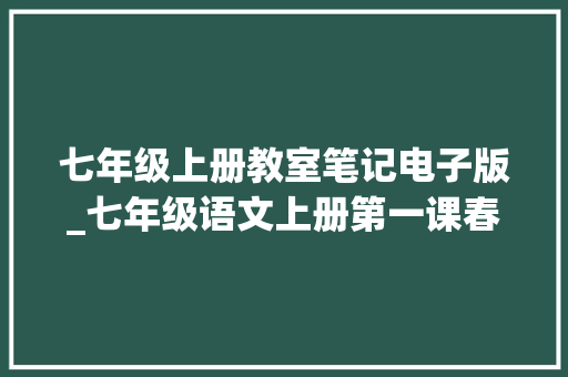 七年级上册教室笔记电子版_七年级语文上册第一课春课文笔记和常识点自立预习的好副手