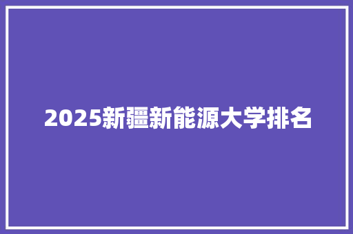 2025新疆新能源大学排名 未命名