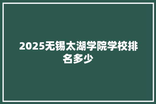 2025无锡太湖学院学校排名多少 未命名