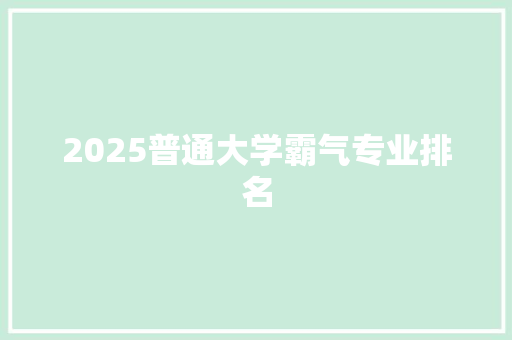 2025普通大学霸气专业排名