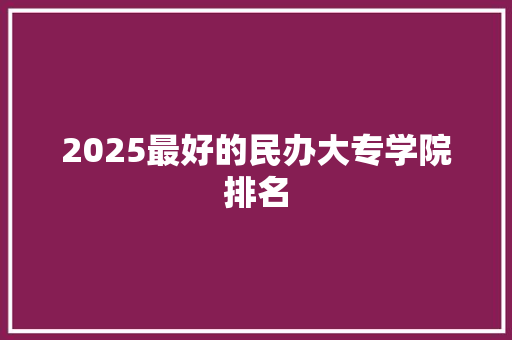 2025最好的民办大专学院排名 未命名