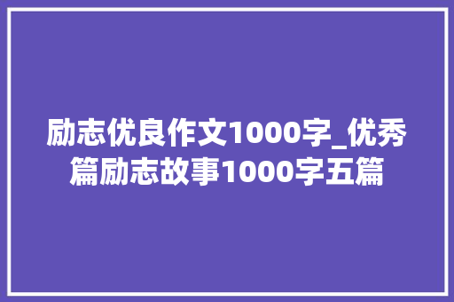 励志优良作文1000字_优秀篇励志故事1000字五篇 论文范文