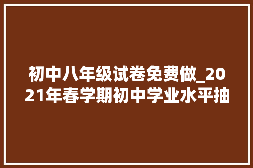 初中八年级试卷免费做_2021年春学期初中学业水平抽测八年级语文试卷含谜底