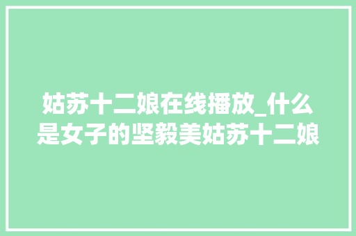 姑苏十二娘在线播放_什么是女子的坚毅美姑苏十二娘乐视视频免费不雅观看