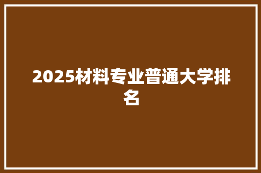 2025材料专业普通大学排名 未命名