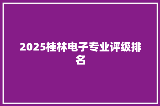 2025桂林电子专业评级排名 未命名