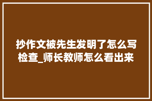 抄作文被先生发明了怎么写检查_师长教师怎么看出来作文是抄的看了网友的回答既好笑又真实。 综述范文